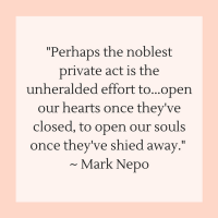 Quotes for Recovery - "Perhaps the noblest private act is the unheralded effort to...open our hearts once they've closed, to open our souls once they've shied away." ~ Mark Nepo