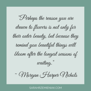 Quotes for Eating Disorder Recovery - "Perhaps the reason you are drawn to flowers is not only for their outer beauty, but because they remind you beautiful things will bloom after the longest seasons of waiting." ~ Morgan Harper Nichols